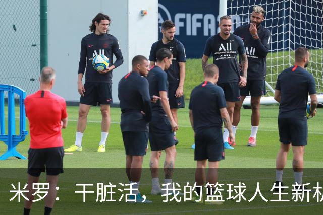 米罗：干脏活，我的篮球人生新机遇！